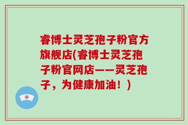 睿博士灵芝孢子粉官方旗舰店(睿博士灵芝孢子粉官网店——灵芝孢子,为健康加油!)