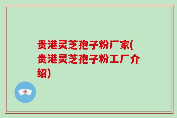 贵港灵芝孢子粉厂家(贵港灵芝孢子粉工厂介绍)