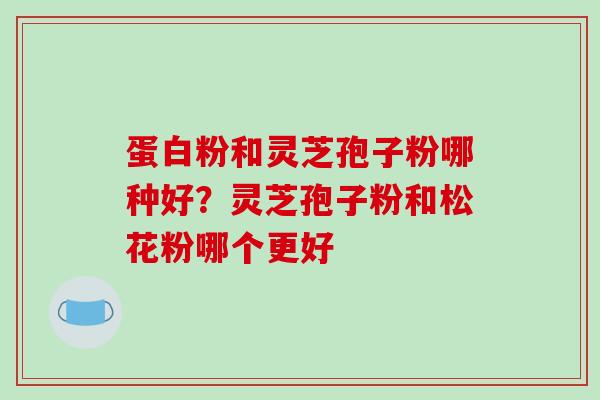 蛋白粉和灵芝孢子粉哪种好?灵芝孢子粉和松花粉哪个更好