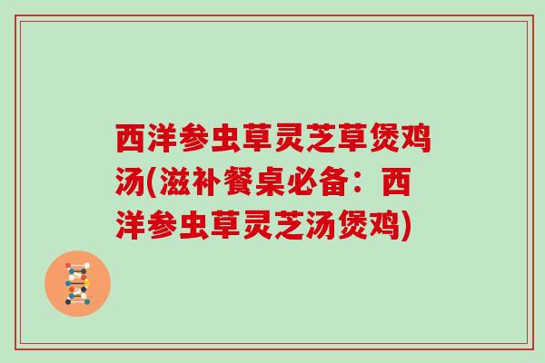 西洋参虫草灵芝草煲鸡汤(滋补餐桌必备:西洋参虫草灵芝汤煲鸡)