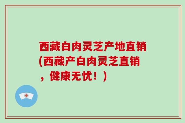 西藏白肉灵芝产地直销(西藏产白肉灵芝直销,健康无忧!)