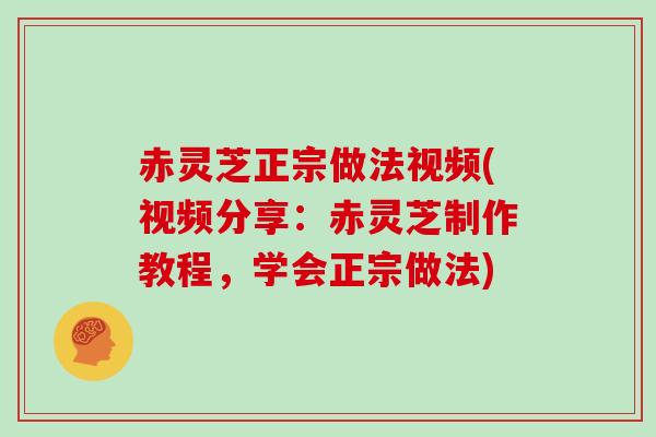 赤灵芝正宗做法视频(视频分享：赤灵芝制作教程，学会正宗做法)