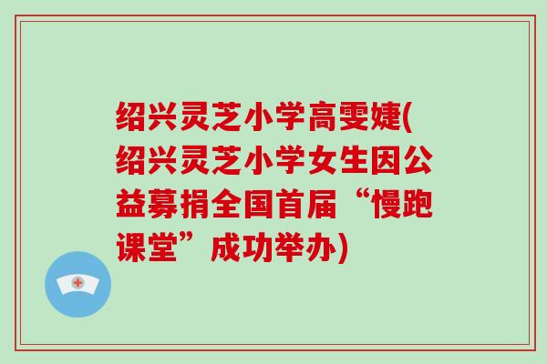 绍兴灵芝小学高雯婕(绍兴灵芝小学女生因公益募捐全国首届“慢跑课堂”成功举办)