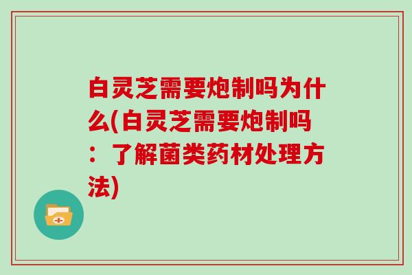 白灵芝需要炮制吗为什么(白灵芝需要炮制吗:了解菌类药材处理方法)