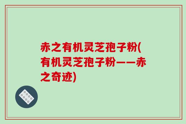 赤之有机灵芝孢子粉(有机灵芝孢子粉——赤之奇迹)