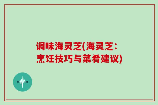调味海灵芝(海灵芝：烹饪技巧与菜肴建议)