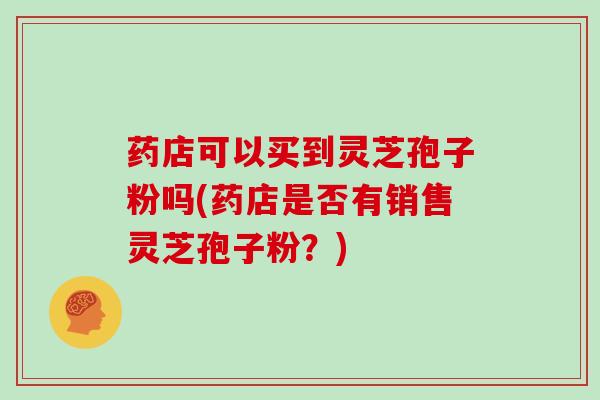 药店可以买到灵芝孢子粉吗(药店是否有销售灵芝孢子粉?)
