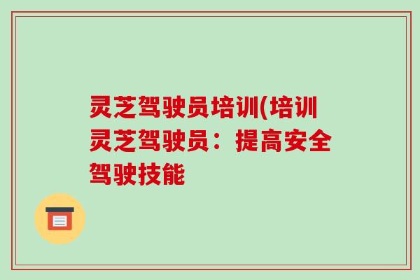 灵芝驾驶员培训(培训灵芝驾驶员:提高安全驾驶技能