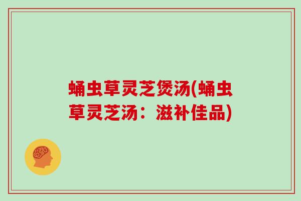 蛹虫草灵芝煲汤(蛹虫草灵芝汤:滋补佳品)