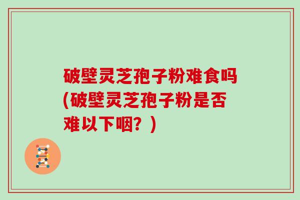 破壁灵芝孢子粉难食吗(破壁灵芝孢子粉是否难以下咽?)