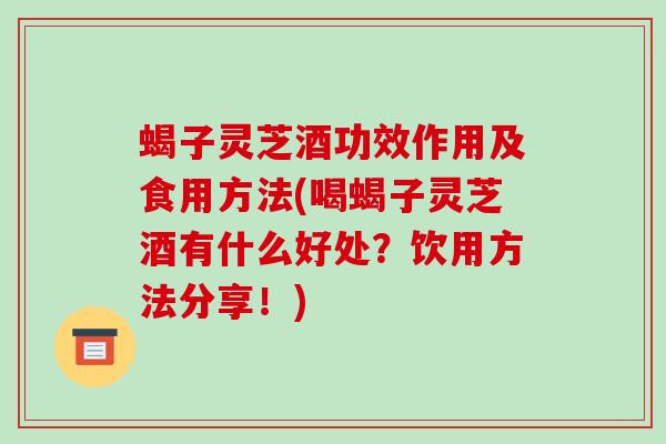 蝎子灵芝酒功效作用及食用方法(喝蝎子灵芝酒有什么好处?饮用方法分享!)