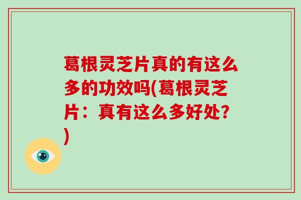 葛根灵芝片真的有这么多的功效吗(葛根灵芝片：真有这么多好处？)