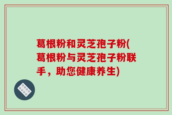 葛根粉和灵芝孢子粉(葛根粉与灵芝孢子粉联手，助您健康养生)
