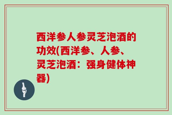西洋参人参灵芝泡酒的功效(西洋参、人参、灵芝泡酒：强身健体神器)