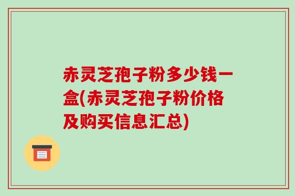 赤灵芝孢子粉多少钱一盒(赤灵芝孢子粉价格及购买信息汇总)