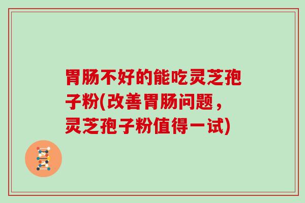 胃肠不好的能吃灵芝孢子粉(改善胃肠问题,灵芝孢子粉值得一试)