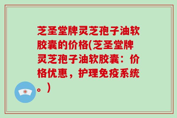 芝圣堂牌灵芝孢子油软胶囊的价格(芝圣堂牌灵芝孢子油软胶囊:价格优惠,护理免疫系统。)