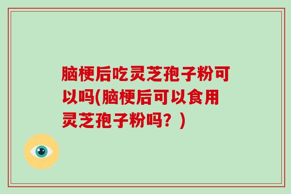 脑梗后吃灵芝孢子粉可以吗(脑梗后可以食用灵芝孢子粉吗?)