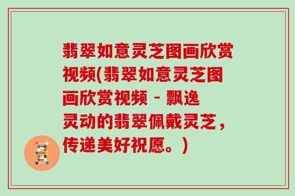 翡翠如意灵芝图画欣赏视频(翡翠如意灵芝图画欣赏视频 - 飘逸灵动的翡翠佩戴灵芝,传递美好祝愿。)