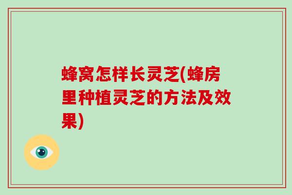 蜂窝怎样长灵芝(蜂房里种植灵芝的方法及效果)