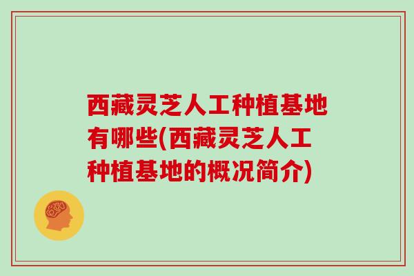 西藏灵芝人工种植基地有哪些(西藏灵芝人工种植基地的概况简介)