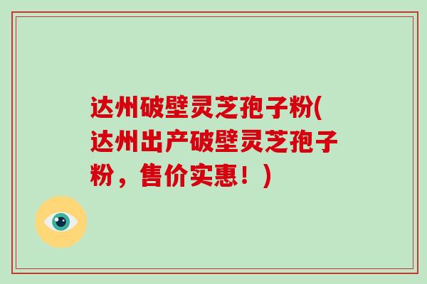 达州破壁灵芝孢子粉(达州出产破壁灵芝孢子粉，售价实惠！)