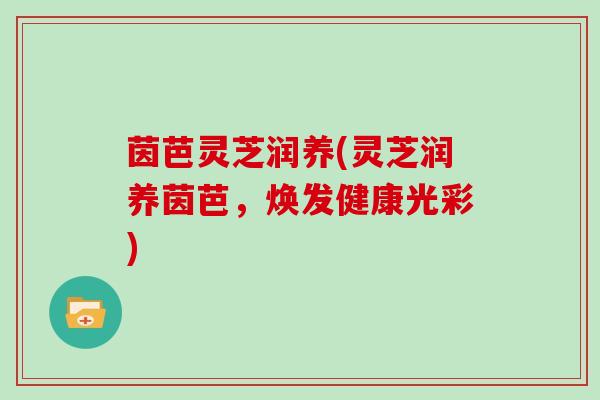 茵芭灵芝润养(灵芝润养茵芭，焕发健康光彩)