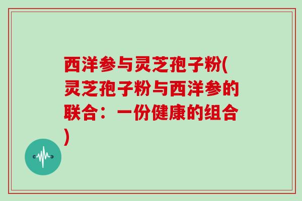 西洋参与灵芝孢子粉(灵芝孢子粉与西洋参的联合：一份健康的组合)