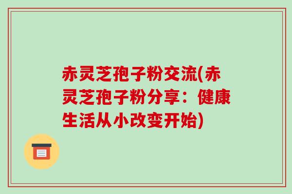 赤灵芝孢子粉交流(赤灵芝孢子粉分享:健康生活从小改变开始)