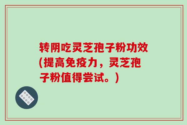 转阴吃灵芝孢子粉功效(提高免疫力,灵芝孢子粉值得尝试。)