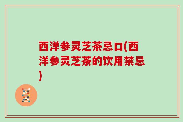 西洋参灵芝茶忌口(西洋参灵芝茶的饮用禁忌)