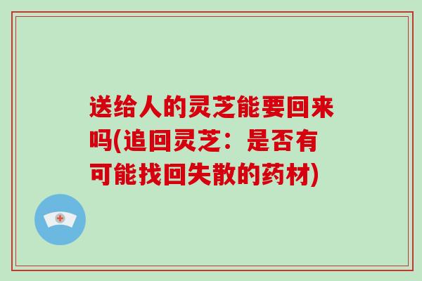 送给人的灵芝能要回来吗(追回灵芝:是否有可能找回失散的药材)