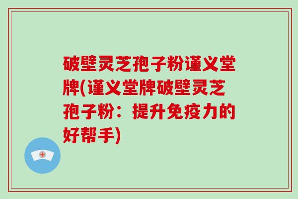 破壁灵芝孢子粉谨义堂牌(谨义堂牌破壁灵芝孢子粉:提升免疫力的好帮手)