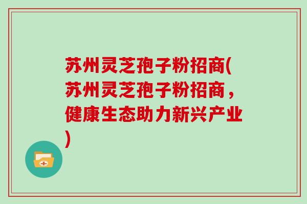 苏州灵芝孢子粉招商(苏州灵芝孢子粉招商，健康生态助力新兴产业)