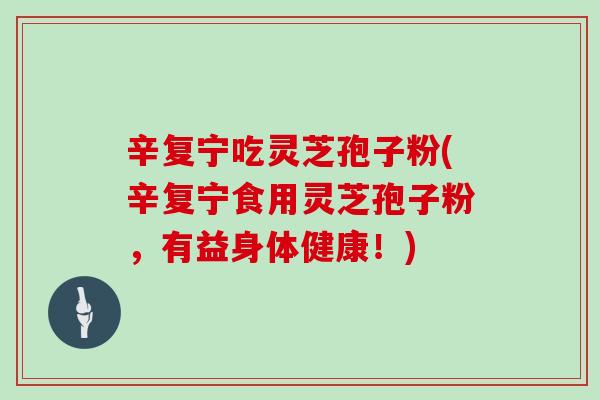 辛复宁吃灵芝孢子粉(辛复宁食用灵芝孢子粉,有益身体健康!)