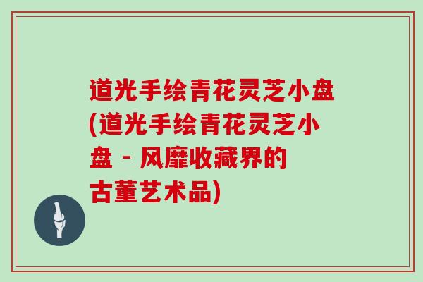 道光手绘青花灵芝小盘(道光手绘青花灵芝小盘 - 风靡收藏界的古董艺术品)
