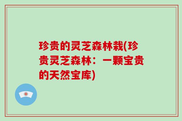 珍贵的灵芝森林栽(珍贵灵芝森林:一颗宝贵的天然宝库)