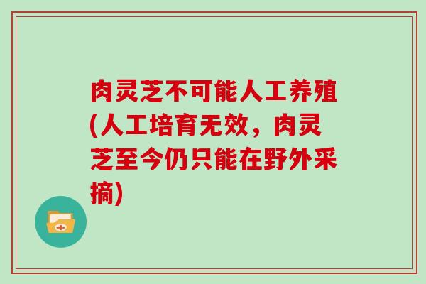 肉灵芝不可能人工养殖(人工培育无效，肉灵芝至今仍只能在野外采摘)