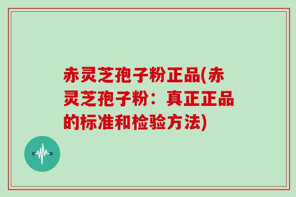 赤灵芝孢子粉正品(赤灵芝孢子粉:真正正品的标准和检验方法)