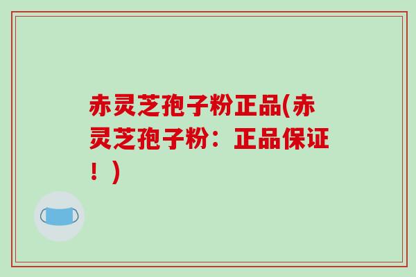 赤灵芝孢子粉正品(赤灵芝孢子粉:正品保证!)