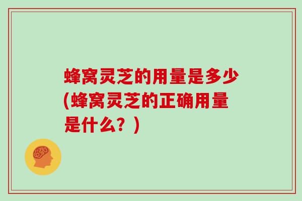 蜂窝灵芝的用量是多少(蜂窝灵芝的正确用量是什么?)