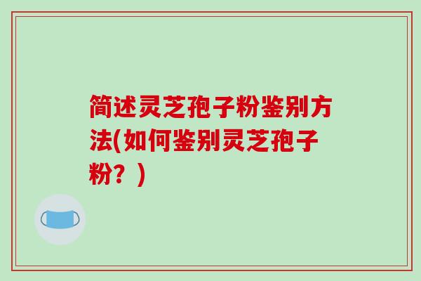 简述灵芝孢子粉鉴别方法(如何鉴别灵芝孢子粉？)
