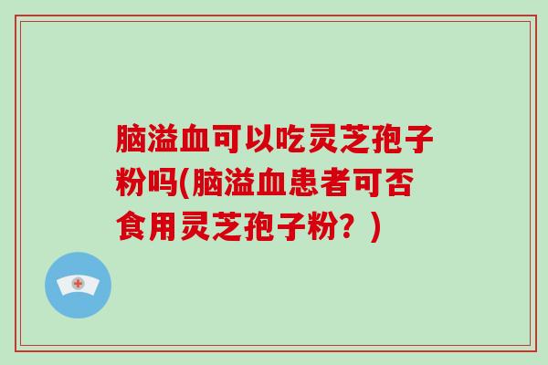 脑溢血可以吃灵芝孢子粉吗(脑溢血患者可否食用灵芝孢子粉？)