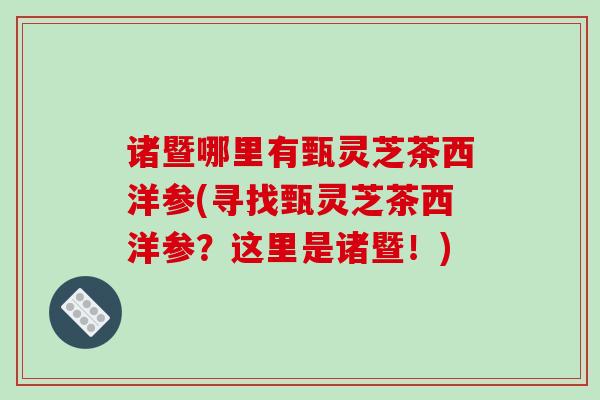 诸暨哪里有甄灵芝茶西洋参(寻找甄灵芝茶西洋参?这里是诸暨!)