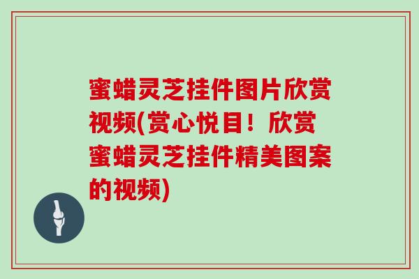 蜜蜡灵芝挂件图片欣赏视频(赏心悦目!欣赏蜜蜡灵芝挂件精美图案的视频)