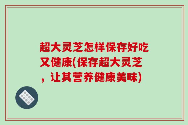 超大灵芝怎样保存好吃又健康(保存超大灵芝,让其营养健康美味)