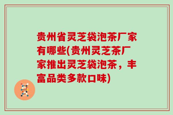 贵州省灵芝袋泡茶厂家有哪些(贵州灵芝茶厂家推出灵芝袋泡茶,丰富品类多款口味)