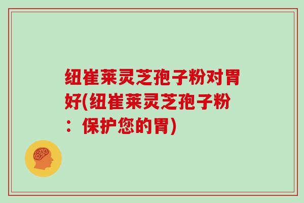 纽崔莱灵芝孢子粉对胃好(纽崔莱灵芝孢子粉:保护您的胃)