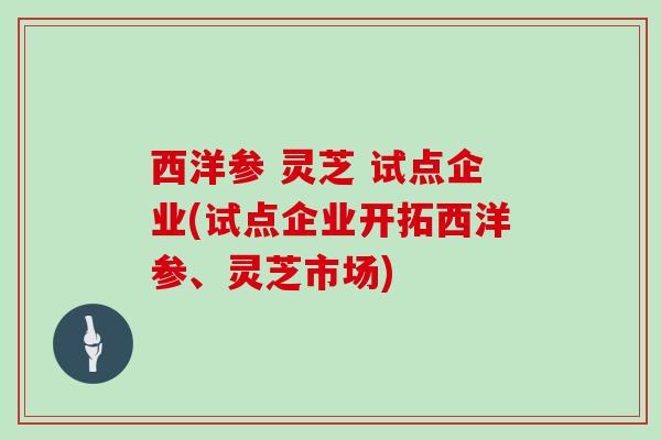 西洋参 灵芝 试点企业(试点企业开拓西洋参、灵芝市场)