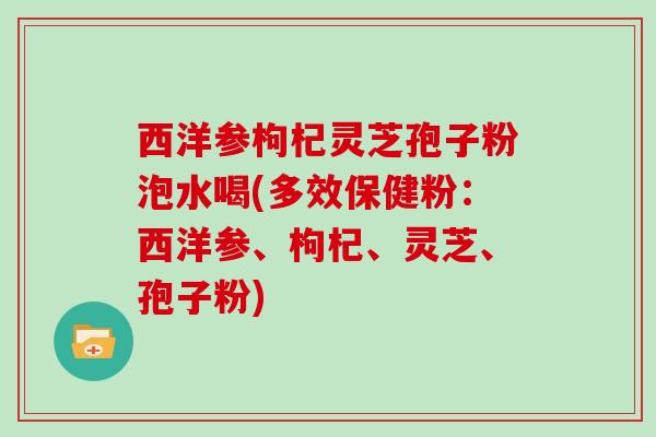 西洋参枸杞灵芝孢子粉泡水喝(多效保健粉：西洋参、枸杞、灵芝、孢子粉)